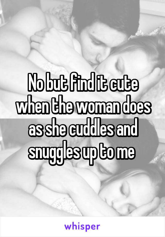 No but find it cute when the woman does as she cuddles and snuggles up to me 