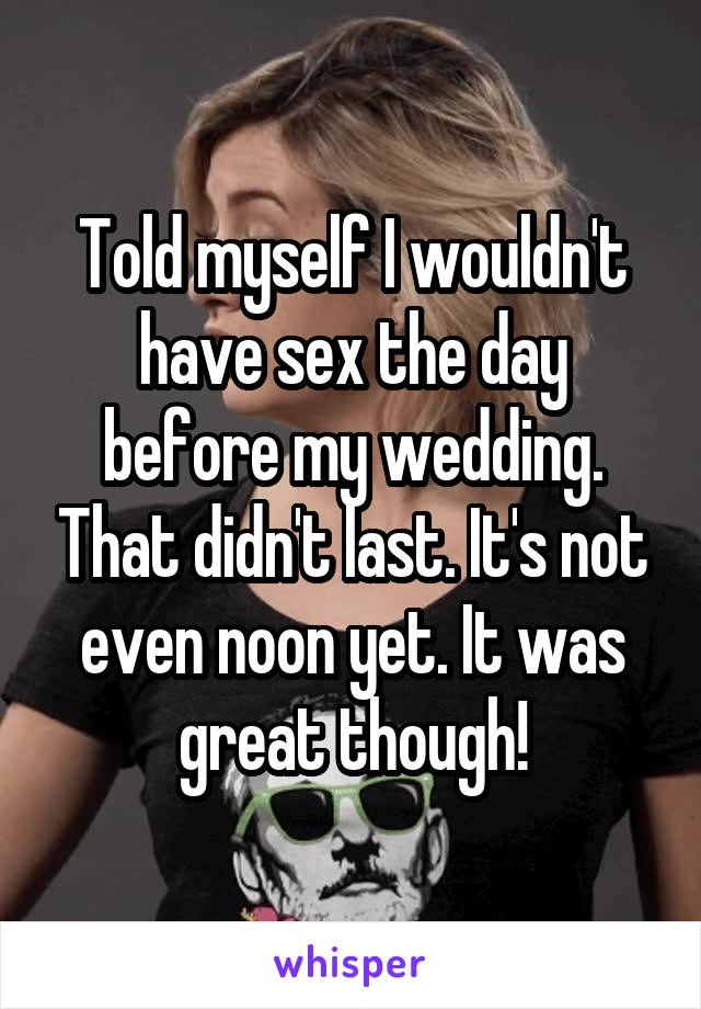 Told myself I wouldn't have sex the day before my wedding. That didn't last. It's not even noon yet. It was great though!