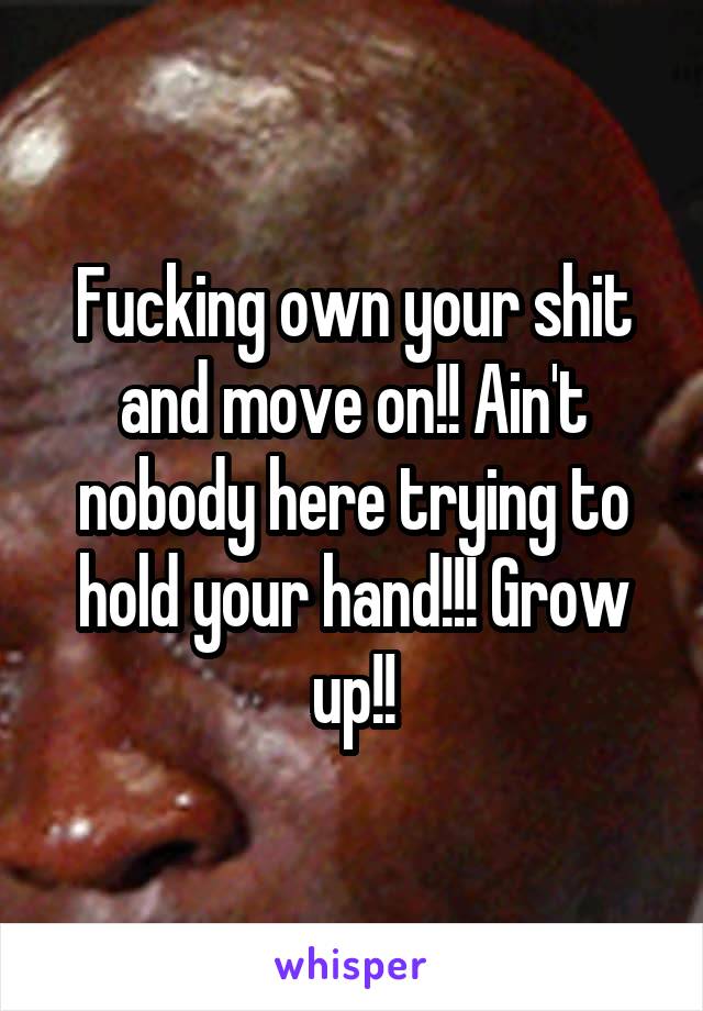 Fucking own your shit and move on!! Ain't nobody here trying to hold your hand!!! Grow up!!