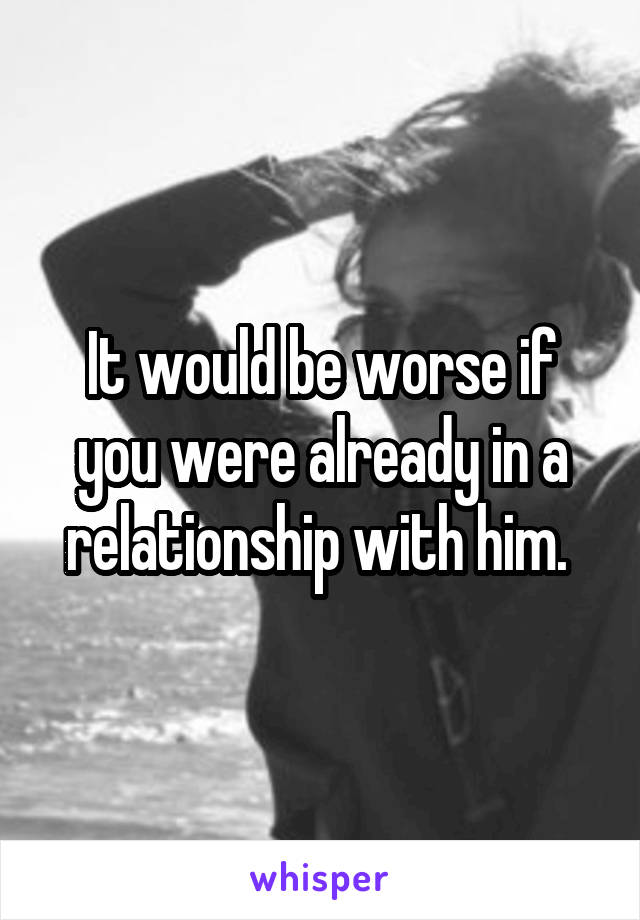 It would be worse if you were already in a relationship with him. 