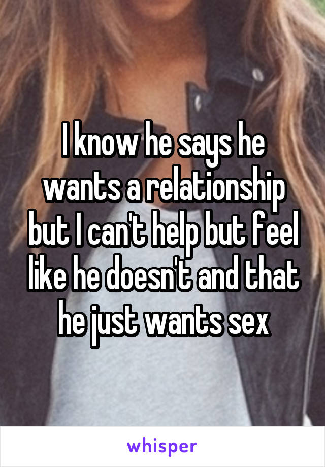 I know he says he wants a relationship but I can't help but feel like he doesn't and that he just wants sex