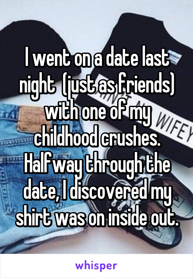 I went on a date last night  (just as friends) with one of my childhood crushes. Halfway through the date, I discovered my shirt was on inside out.