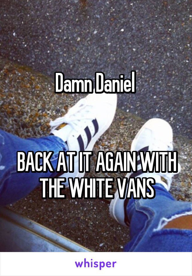 Damn Daniel 


BACK AT IT AGAIN WITH THE WHITE VANS
