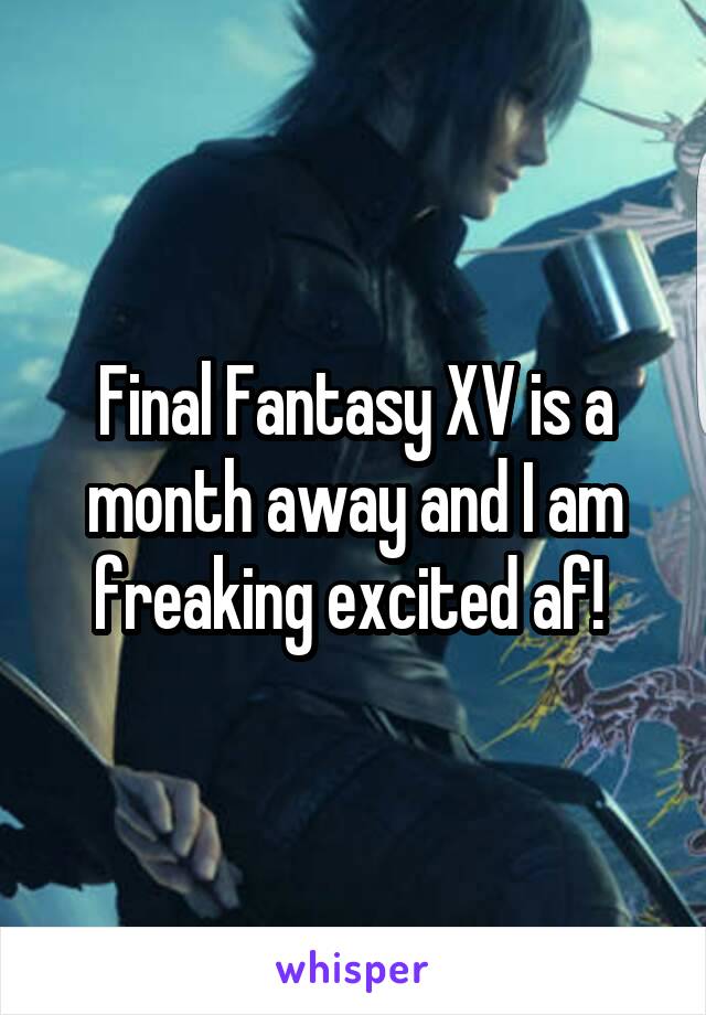 Final Fantasy XV is a month away and I am freaking excited af! 