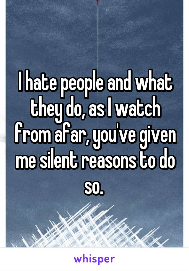I hate people and what they do, as I watch from afar, you've given me silent reasons to do so. 