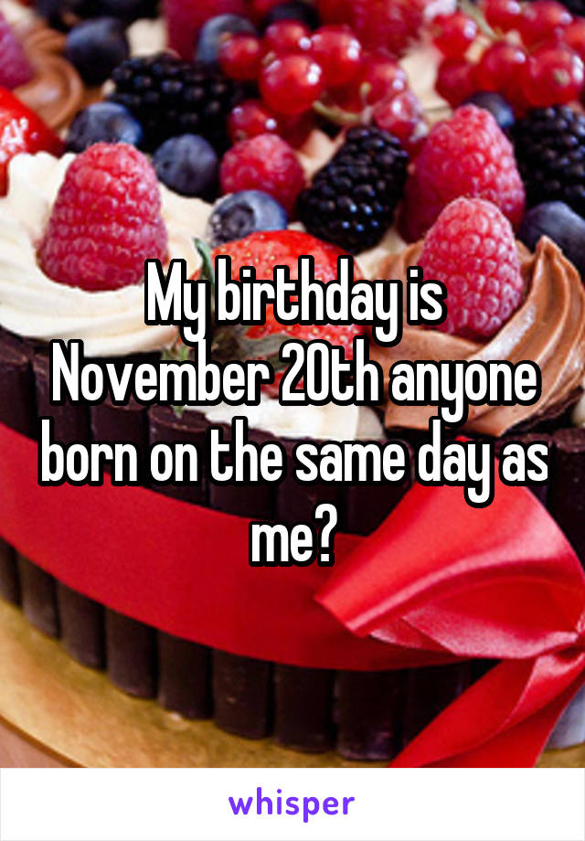 My birthday is November 20th anyone born on the same day as me?