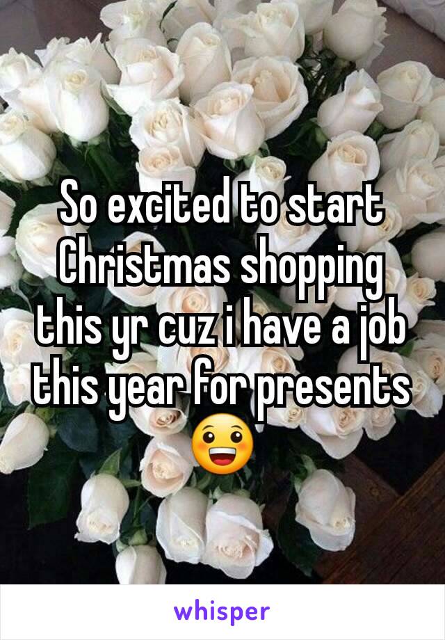 So excited to start Christmas shopping this yr cuz i have a job this year for presents 😀