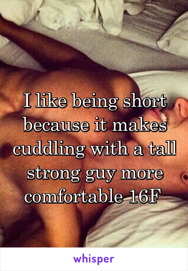 
I like being short because it makes cuddling with a tall strong guy more comfortable 16F 