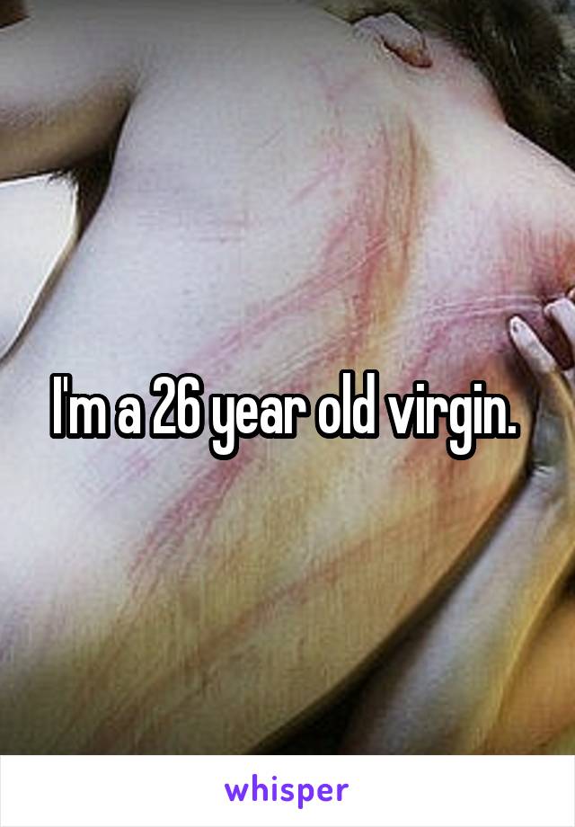 I'm a 26 year old virgin. 