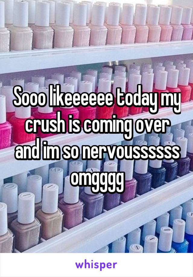 Sooo likeeeeee today my crush is coming over and im so nervoussssss omgggg