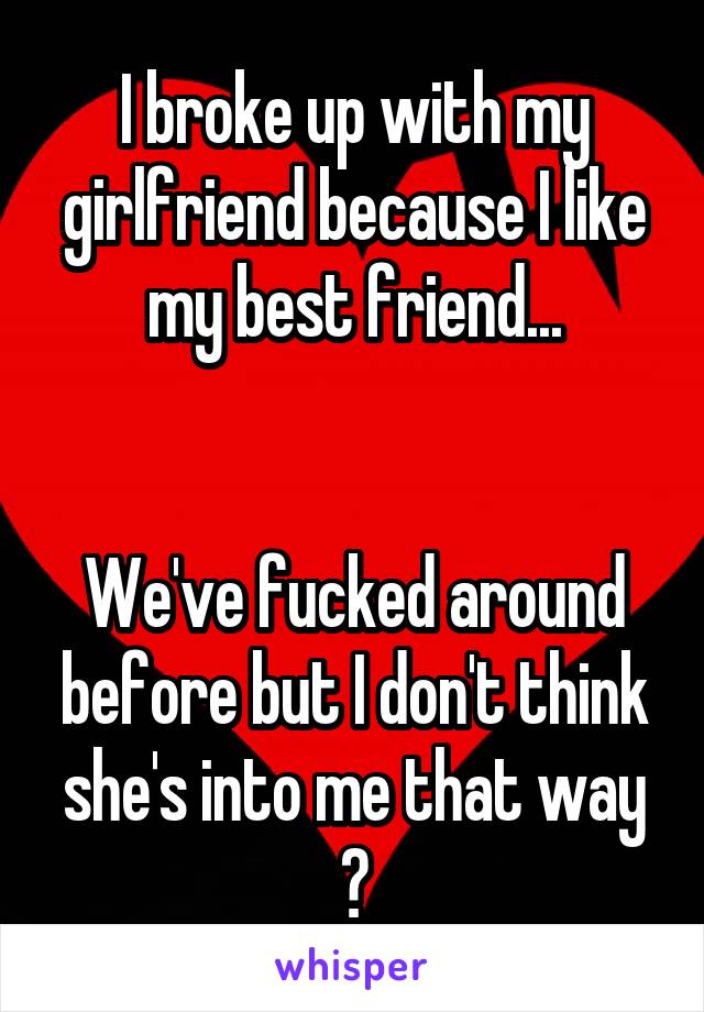 I broke up with my girlfriend because I like my best friend...


We've fucked around before but I don't think she's into me that way ?