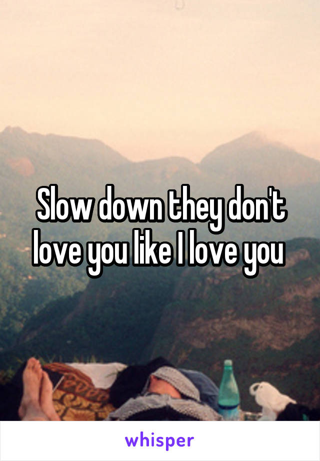 Slow down they don't love you like I love you 