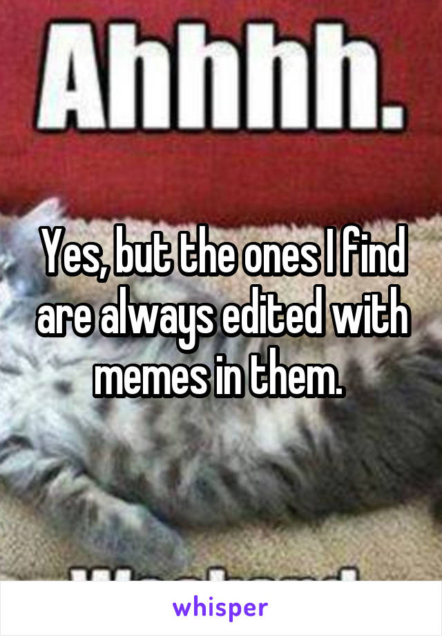 Yes, but the ones I find are always edited with memes in them. 