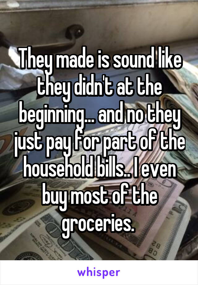 They made is sound like they didn't at the beginning... and no they just pay for part of the household bills.. I even buy most of the groceries. 