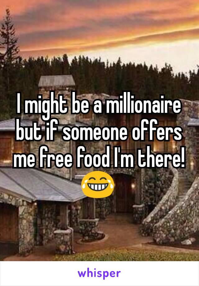I might be a millionaire but if someone offers me free food I'm there! 😂 