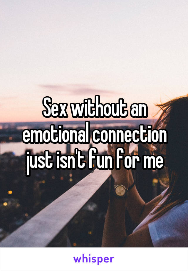 Sex without an emotional connection just isn't fun for me