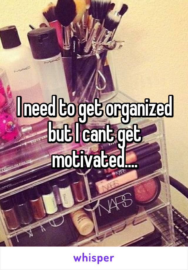 I need to get organized but I cant get motivated....