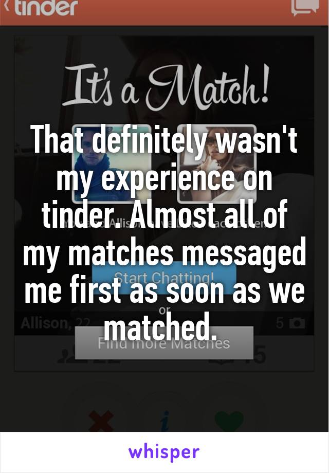 That definitely wasn't my experience on tinder. Almost all of my matches messaged me first as soon as we matched. 