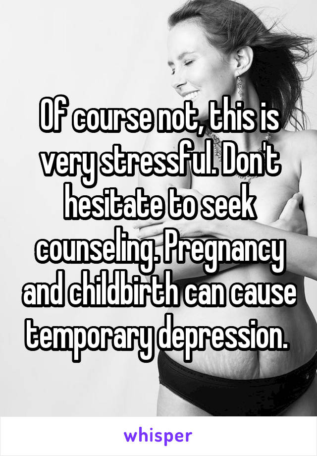 Of course not, this is very stressful. Don't hesitate to seek counseling. Pregnancy and childbirth can cause temporary depression. 