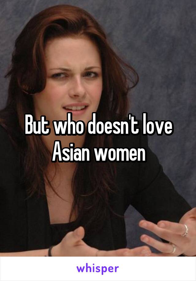 But who doesn't love Asian women