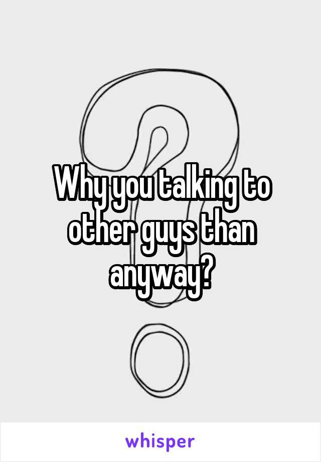 Why you talking to other guys than anyway?