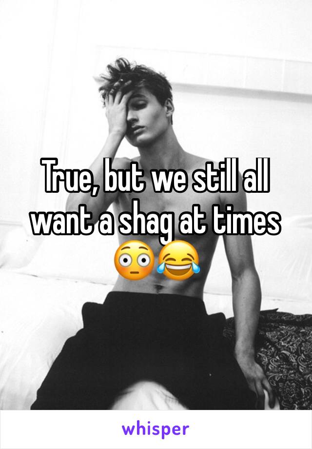 True, but we still all want a shag at times 😳😂