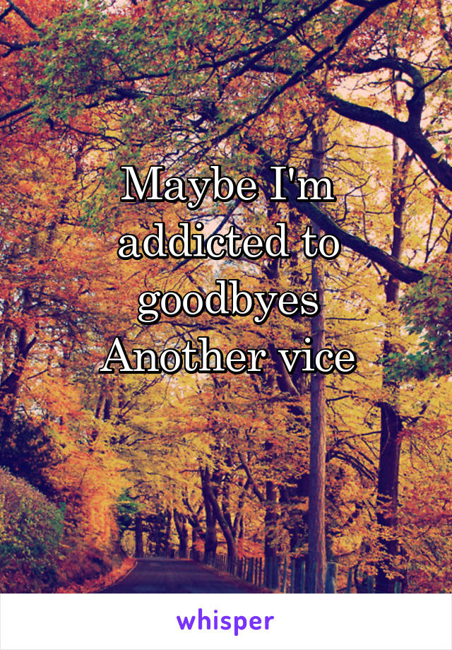 Maybe I'm addicted to goodbyes
Another vice

