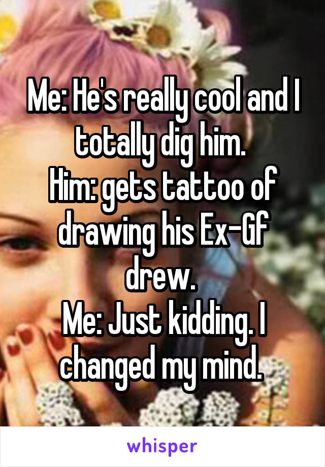 Me: He's really cool and I totally dig him. 
Him: gets tattoo of drawing his Ex-Gf drew. 
Me: Just kidding. I changed my mind. 