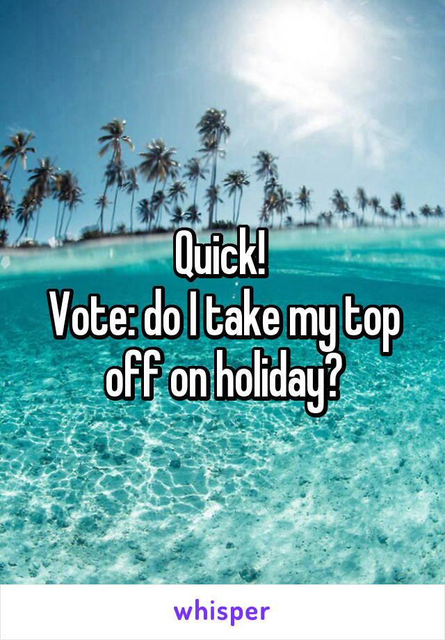 Quick! 
Vote: do I take my top off on holiday?