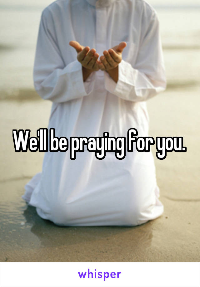We'll be praying for you. 