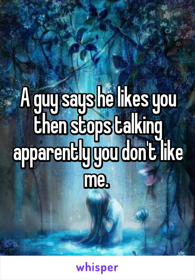 A guy says he likes you then stops talking apparently you don't like me. 