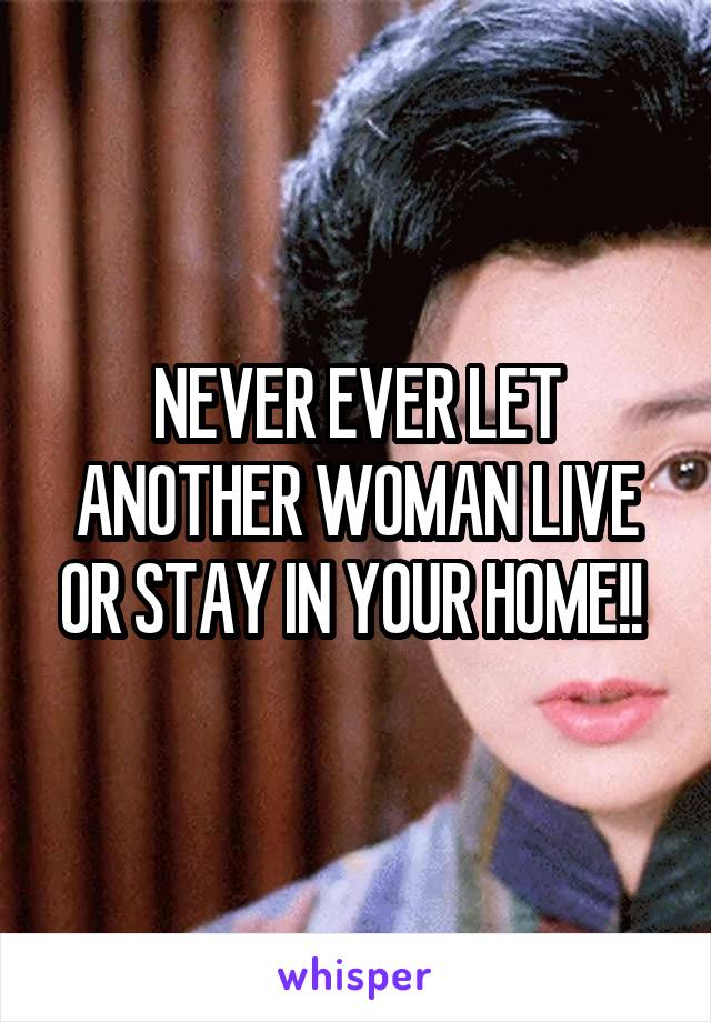 NEVER EVER LET ANOTHER WOMAN LIVE OR STAY IN YOUR HOME!! 
