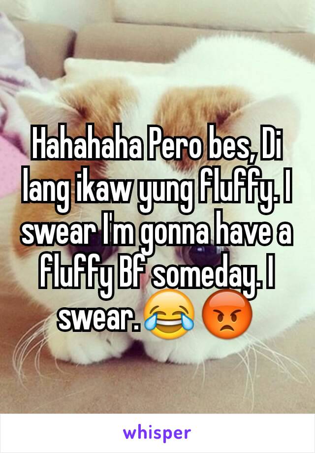 Hahahaha Pero bes, Di lang ikaw yung fluffy. I swear I'm gonna have a fluffy Bf someday. I swear.😂😡