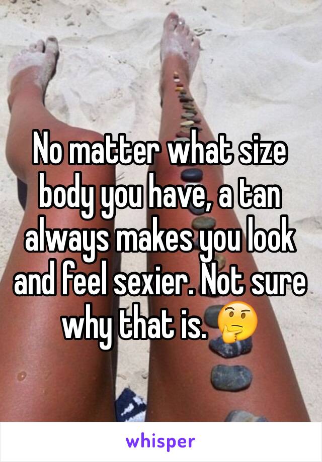 No matter what size body you have, a tan always makes you look and feel sexier. Not sure why that is. 🤔