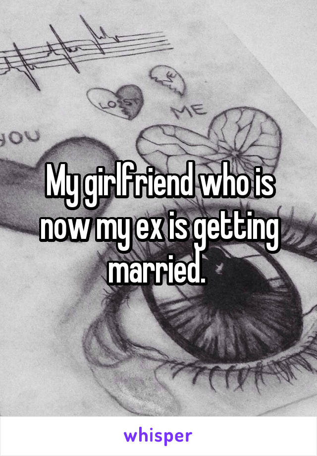 My girlfriend who is now my ex is getting married. 