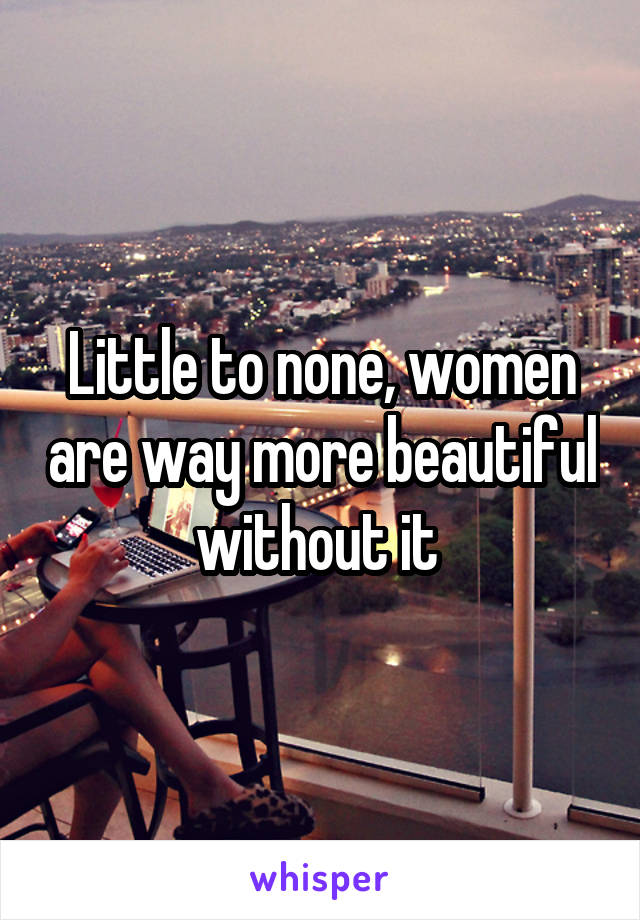 Little to none, women are way more beautiful without it 