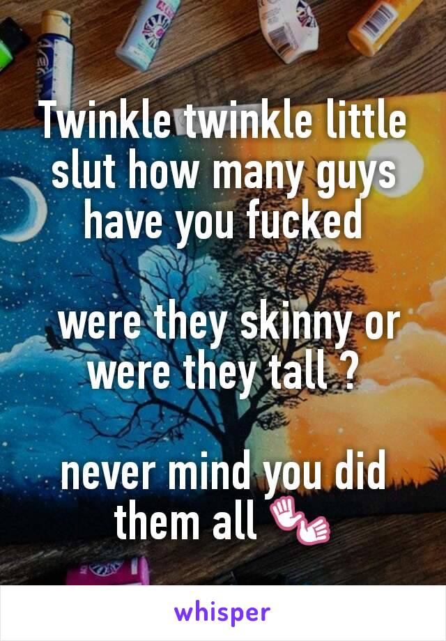 Twinkle twinkle little slut how many guys have you fucked

 were they skinny or were they tall ?

never mind you did them all 👐