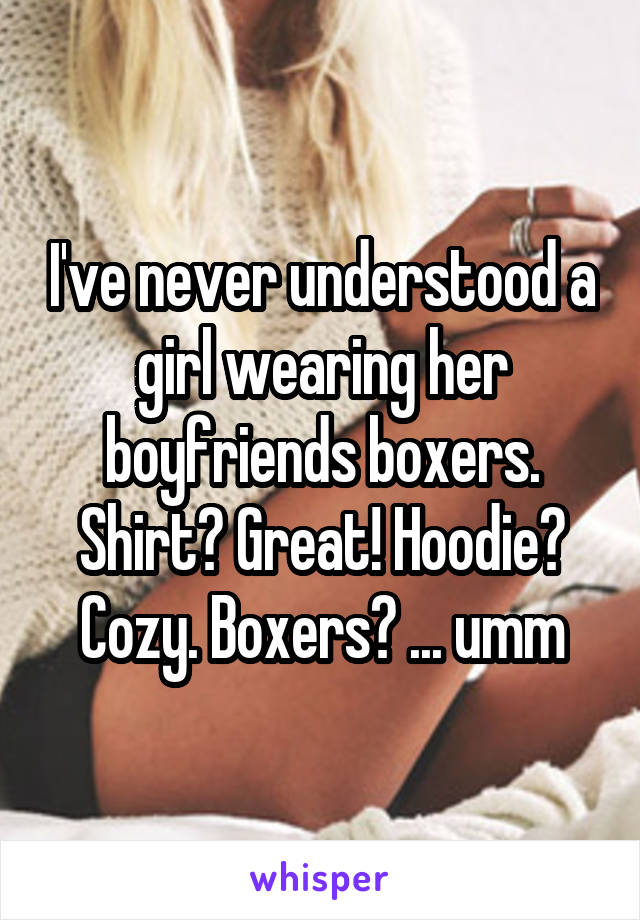 I've never understood a girl wearing her boyfriends boxers. Shirt? Great! Hoodie? Cozy. Boxers? ... umm