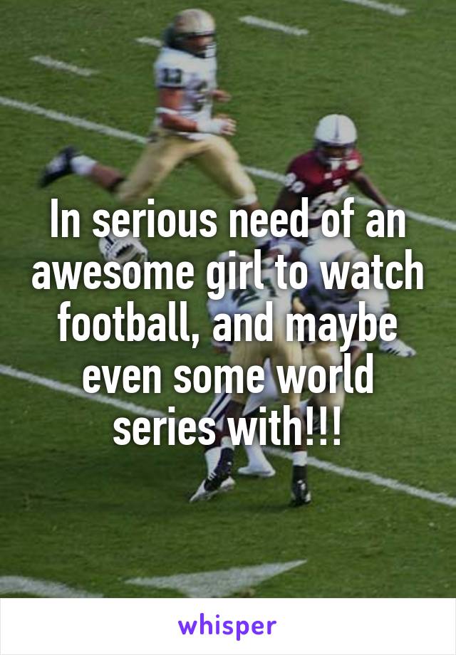 In serious need of an awesome girl to watch football, and maybe even some world series with!!!