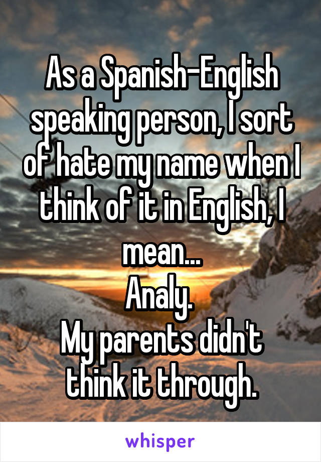 As a Spanish-English speaking person, I sort of hate my name when I think of it in English, I mean...
Analy. 
My parents didn't think it through.