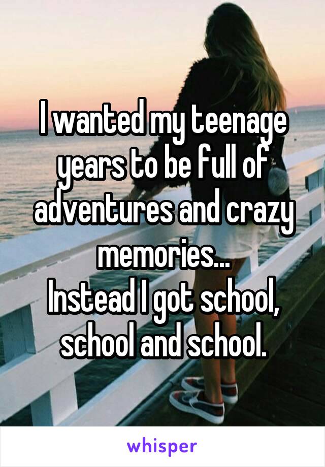 I wanted my teenage years to be full of adventures and crazy memories...
Instead I got school, school and school.