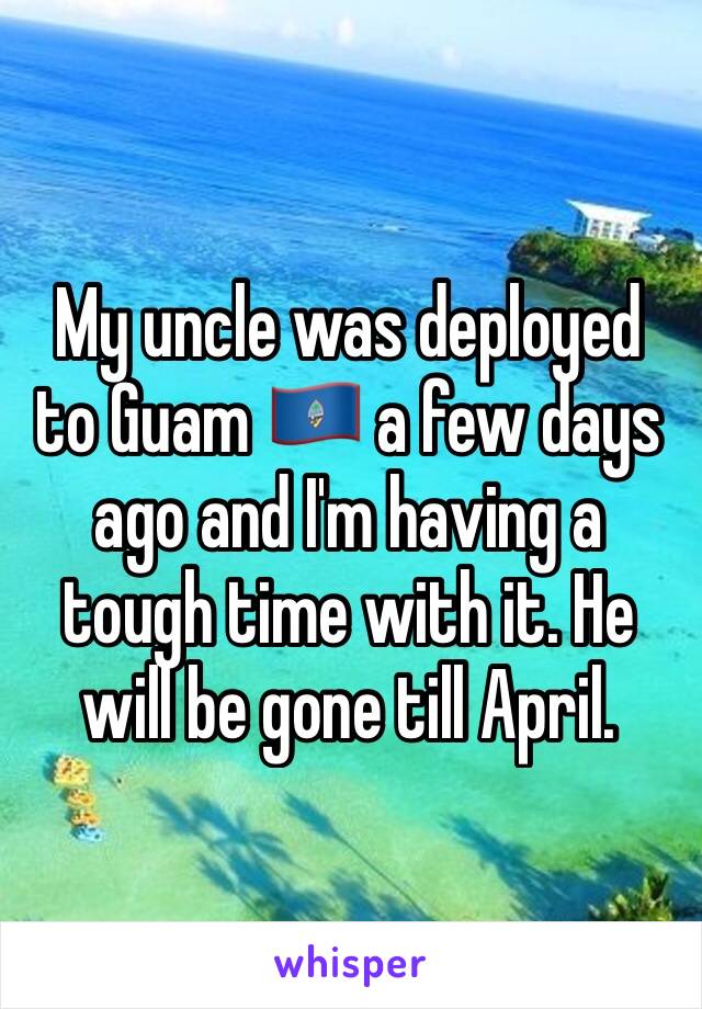 My uncle was deployed to Guam 🇬🇺 a few days ago and I'm having a tough time with it. He will be gone till April. 