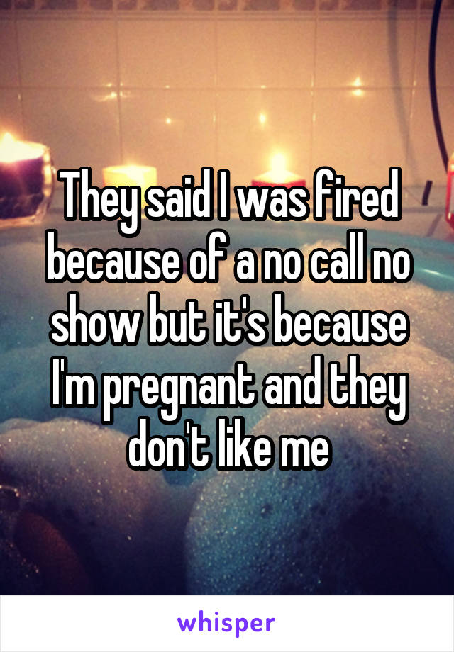 They said I was fired because of a no call no show but it's because I'm pregnant and they don't like me