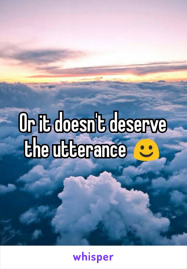 Or it doesn't deserve the utterance ☺