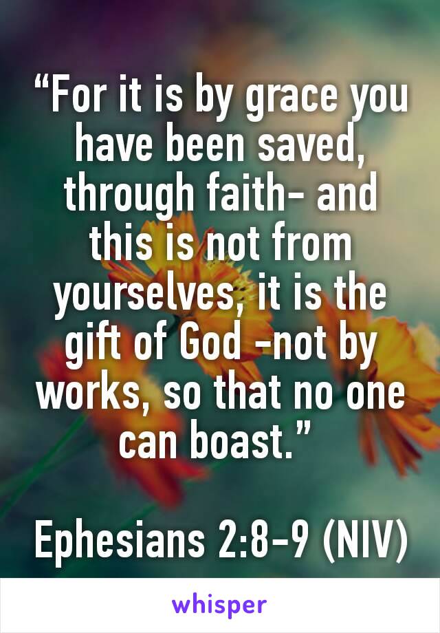 “For it is by grace you have been saved, through faith- and this is not from yourselves, it is the gift of God -not by works, so that no one can boast.” 

Ephesians 2:8-9 (NIV)