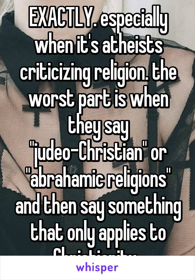 EXACTLY. especially when it's atheists criticizing religion. the worst part is when they say "judeo-Christian" or "abrahamic religions" and then say something that only applies to Christianity. 