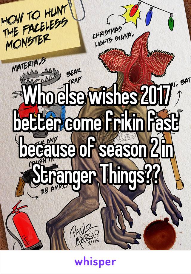 Who else wishes 2017 better come frikin fast because of season 2 in Stranger Things??