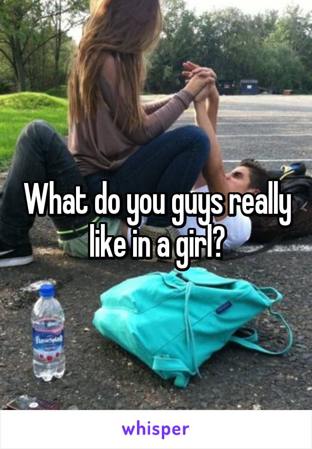 What do you guys really like in a girl?