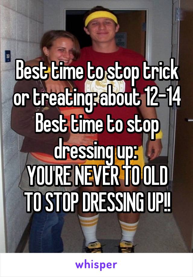 Best time to stop trick or treating: about 12-14
Best time to stop dressing up: 
YOU'RE NEVER TO OLD TO STOP DRESSING UP!!
