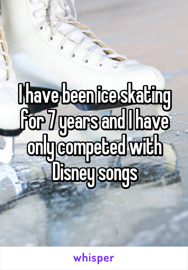 I have been ice skating for 7 years and I have only competed with Disney songs